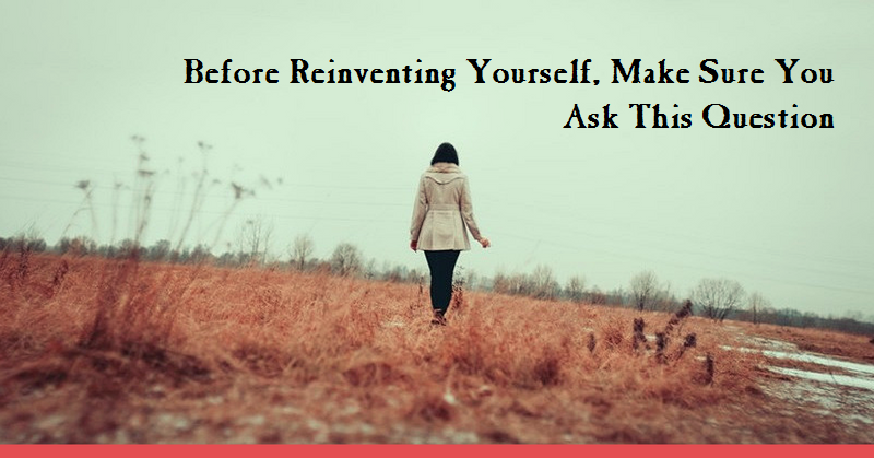Before Reinventing Yourself, Make Sure You Ask This Question